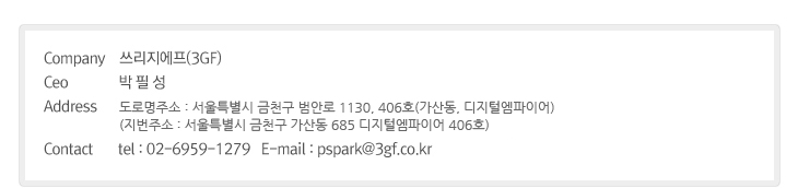 Company    쓰리지에프(3GF) Ceo              박 필 성 Address / 서울특별시 금천구 가산 디지털1로 83(파트너스1차 207호) Contact / tel : 02-6959-1279 / E-mail : pspark@3gf.co.kr
